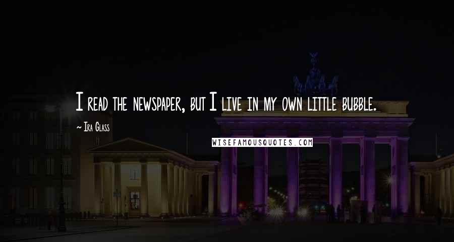 Ira Glass Quotes: I read the newspaper, but I live in my own little bubble.