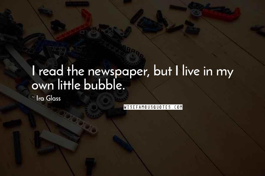 Ira Glass Quotes: I read the newspaper, but I live in my own little bubble.