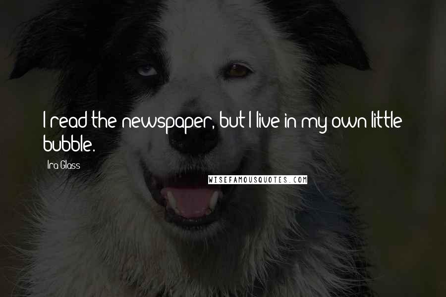 Ira Glass Quotes: I read the newspaper, but I live in my own little bubble.