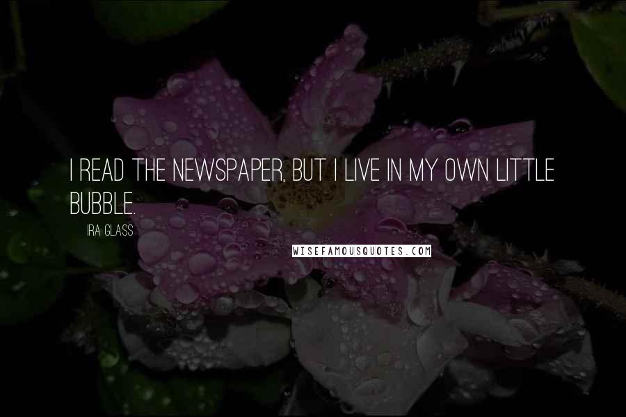 Ira Glass Quotes: I read the newspaper, but I live in my own little bubble.