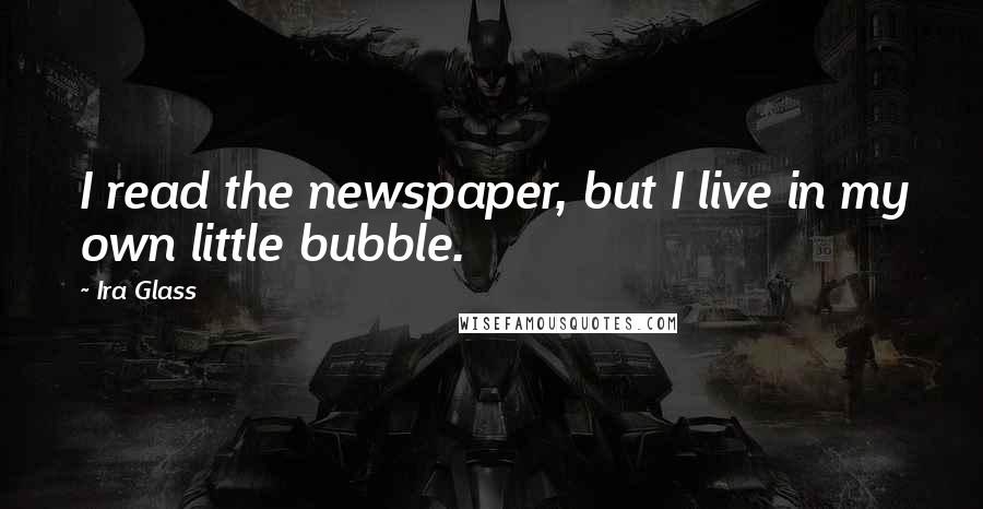 Ira Glass Quotes: I read the newspaper, but I live in my own little bubble.