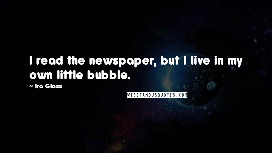 Ira Glass Quotes: I read the newspaper, but I live in my own little bubble.