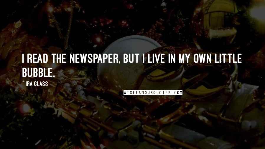 Ira Glass Quotes: I read the newspaper, but I live in my own little bubble.