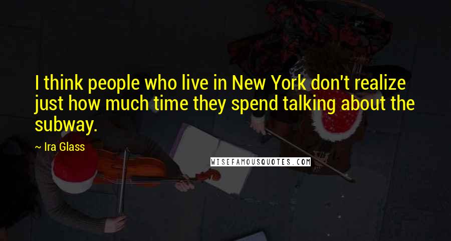 Ira Glass Quotes: I think people who live in New York don't realize just how much time they spend talking about the subway.