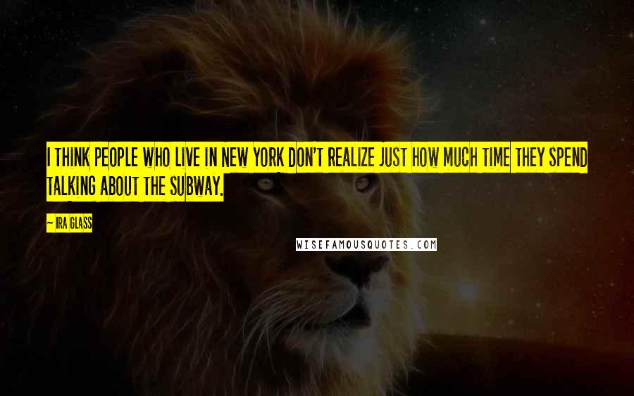 Ira Glass Quotes: I think people who live in New York don't realize just how much time they spend talking about the subway.