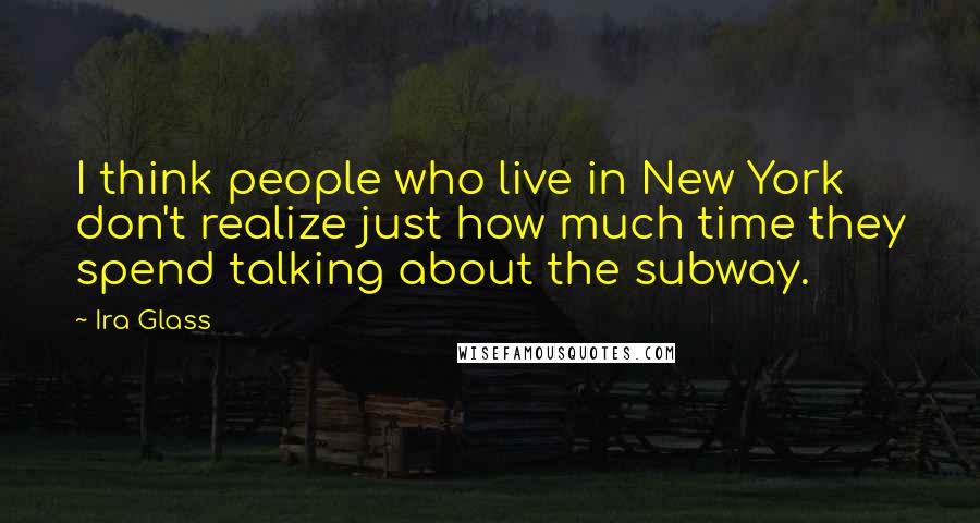 Ira Glass Quotes: I think people who live in New York don't realize just how much time they spend talking about the subway.