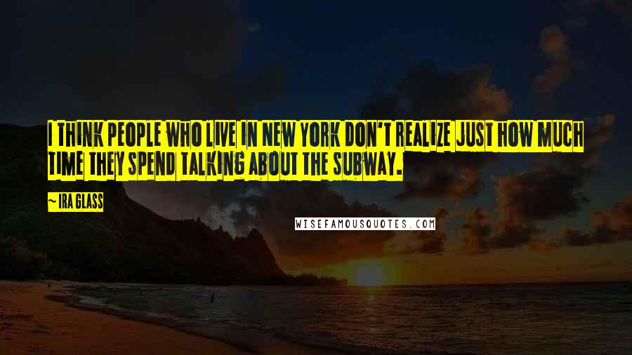 Ira Glass Quotes: I think people who live in New York don't realize just how much time they spend talking about the subway.