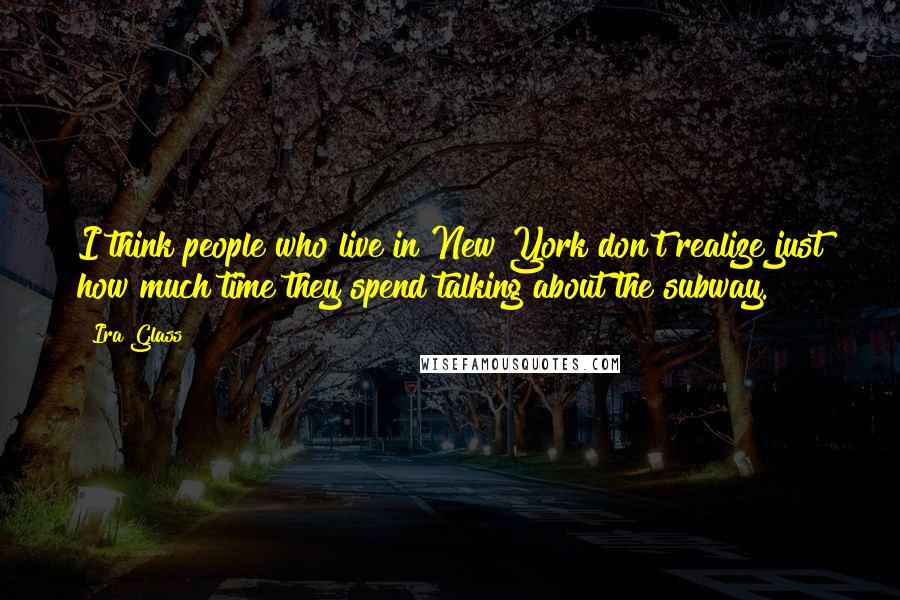 Ira Glass Quotes: I think people who live in New York don't realize just how much time they spend talking about the subway.