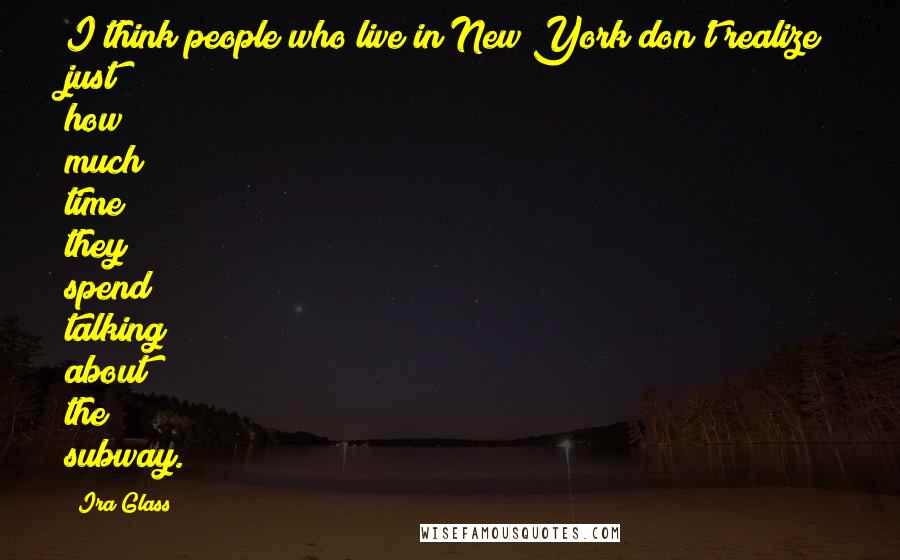 Ira Glass Quotes: I think people who live in New York don't realize just how much time they spend talking about the subway.