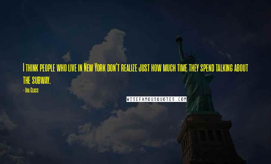 Ira Glass Quotes: I think people who live in New York don't realize just how much time they spend talking about the subway.
