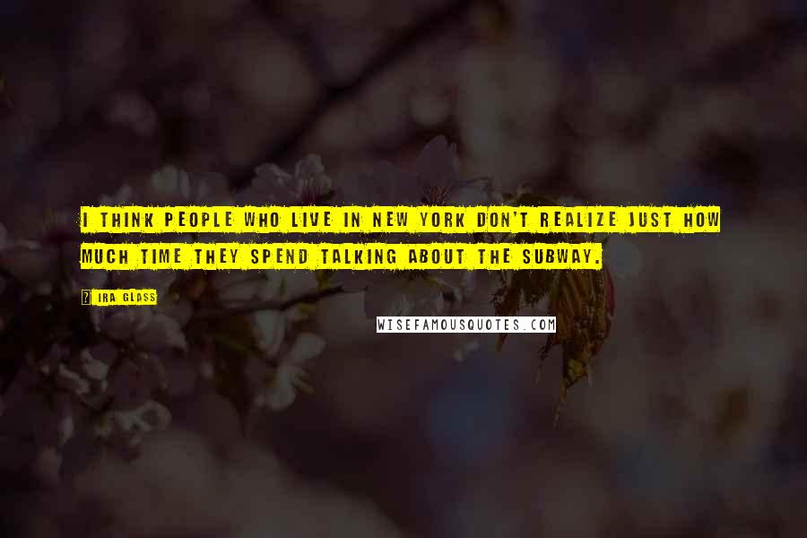 Ira Glass Quotes: I think people who live in New York don't realize just how much time they spend talking about the subway.