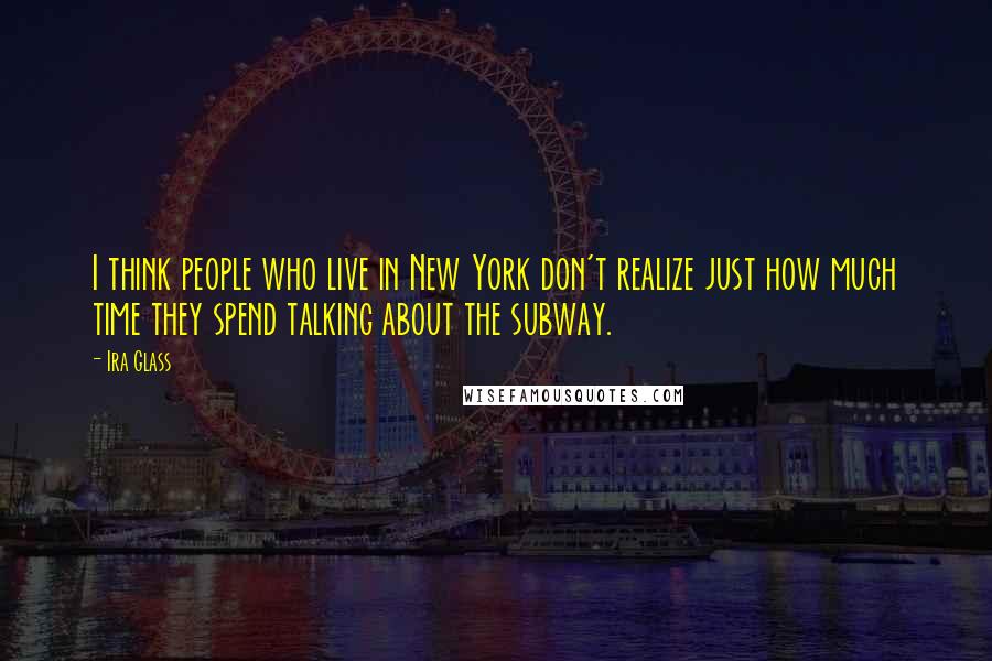 Ira Glass Quotes: I think people who live in New York don't realize just how much time they spend talking about the subway.