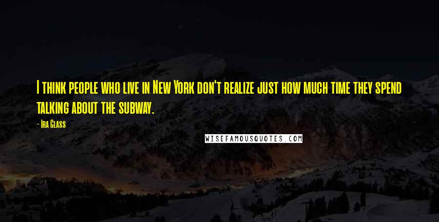 Ira Glass Quotes: I think people who live in New York don't realize just how much time they spend talking about the subway.