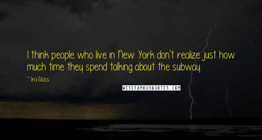 Ira Glass Quotes: I think people who live in New York don't realize just how much time they spend talking about the subway.