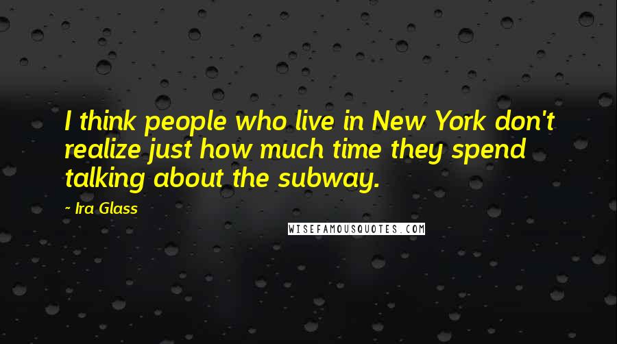 Ira Glass Quotes: I think people who live in New York don't realize just how much time they spend talking about the subway.