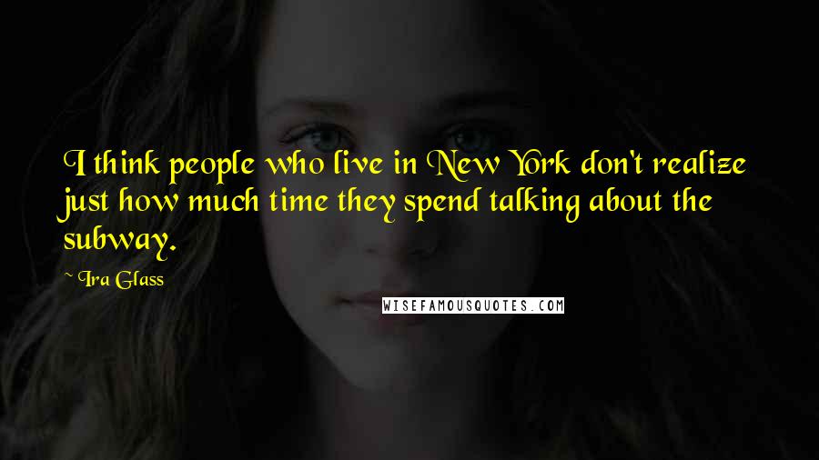 Ira Glass Quotes: I think people who live in New York don't realize just how much time they spend talking about the subway.