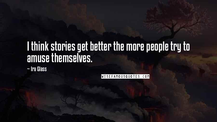 Ira Glass Quotes: I think stories get better the more people try to amuse themselves.