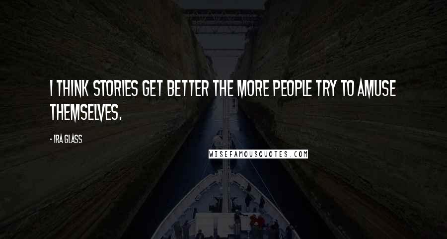 Ira Glass Quotes: I think stories get better the more people try to amuse themselves.