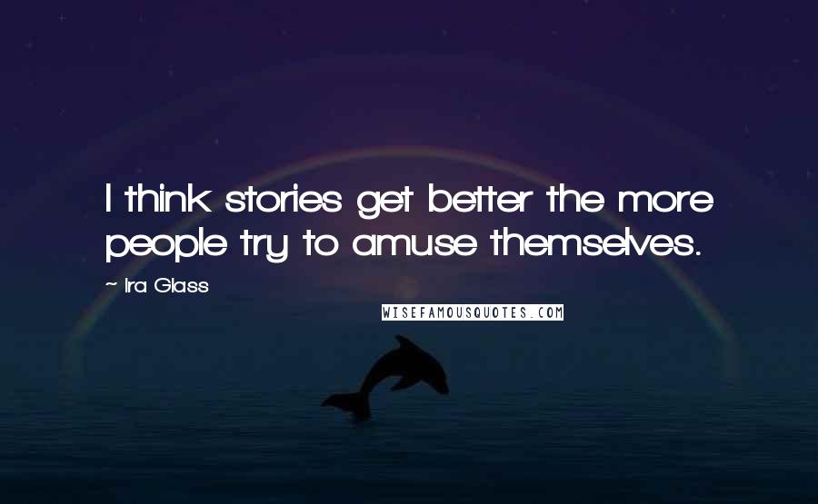 Ira Glass Quotes: I think stories get better the more people try to amuse themselves.