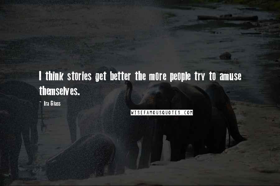 Ira Glass Quotes: I think stories get better the more people try to amuse themselves.