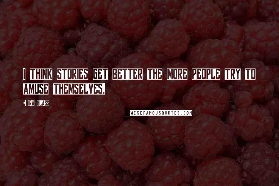 Ira Glass Quotes: I think stories get better the more people try to amuse themselves.