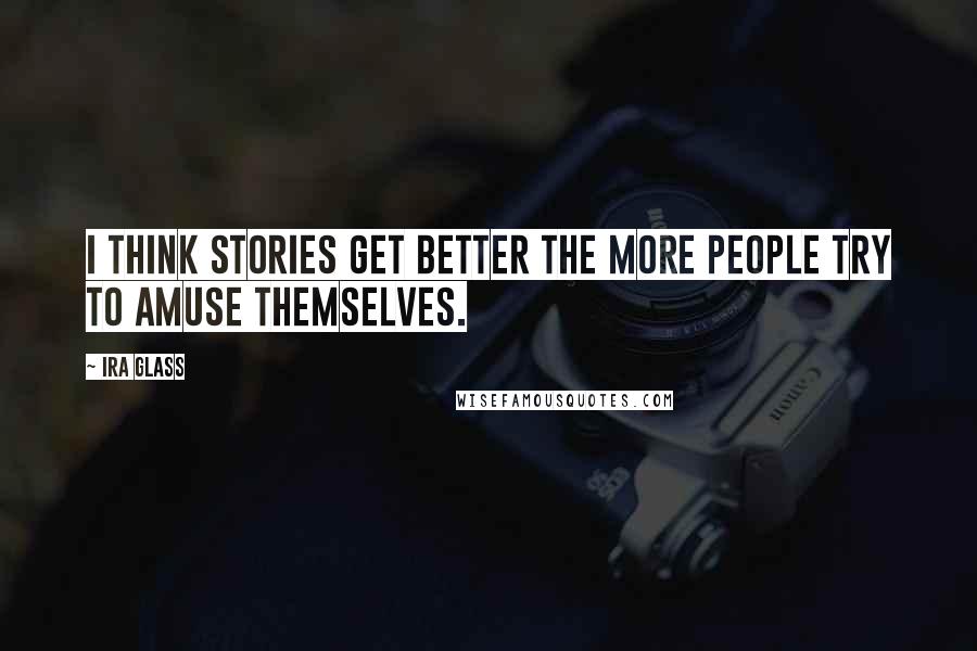 Ira Glass Quotes: I think stories get better the more people try to amuse themselves.