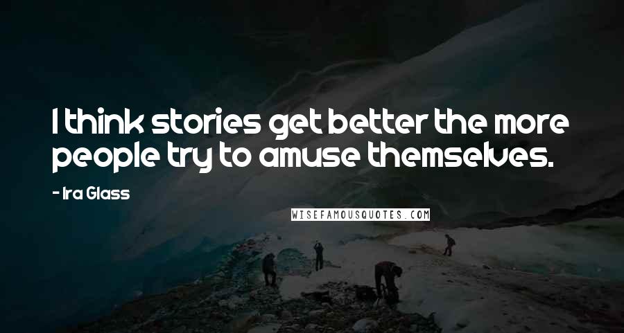 Ira Glass Quotes: I think stories get better the more people try to amuse themselves.