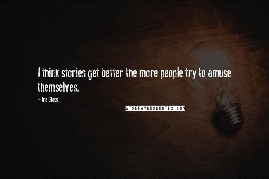 Ira Glass Quotes: I think stories get better the more people try to amuse themselves.