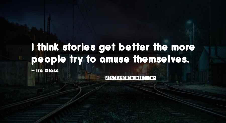 Ira Glass Quotes: I think stories get better the more people try to amuse themselves.