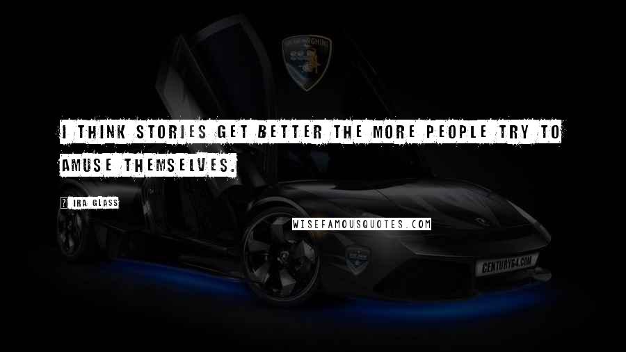 Ira Glass Quotes: I think stories get better the more people try to amuse themselves.