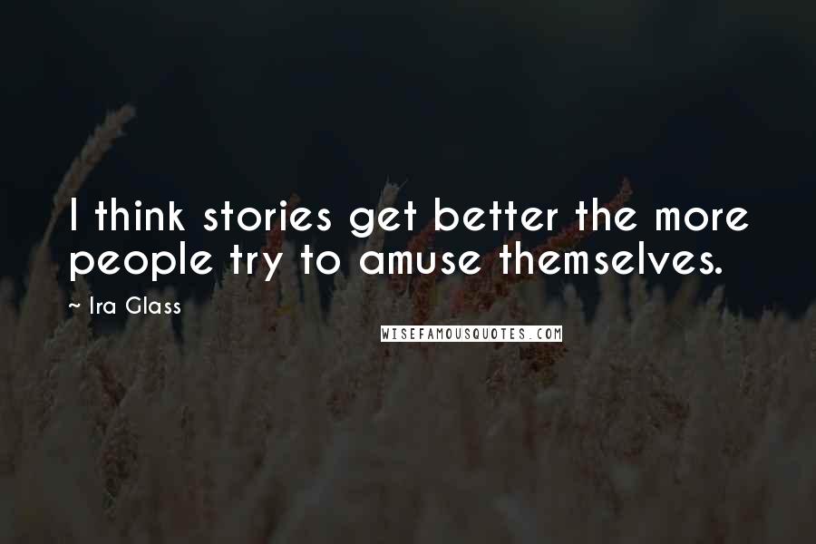 Ira Glass Quotes: I think stories get better the more people try to amuse themselves.