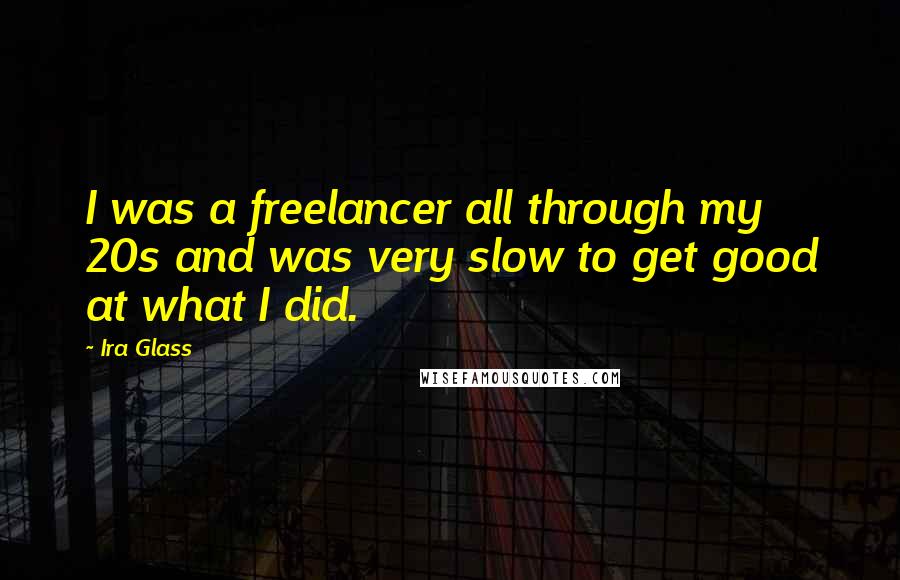 Ira Glass Quotes: I was a freelancer all through my 20s and was very slow to get good at what I did.