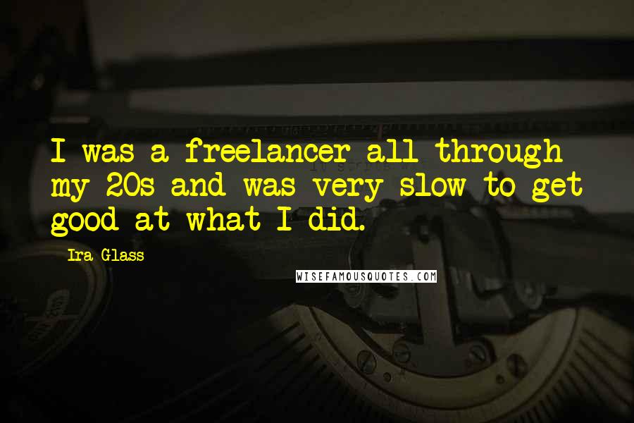 Ira Glass Quotes: I was a freelancer all through my 20s and was very slow to get good at what I did.