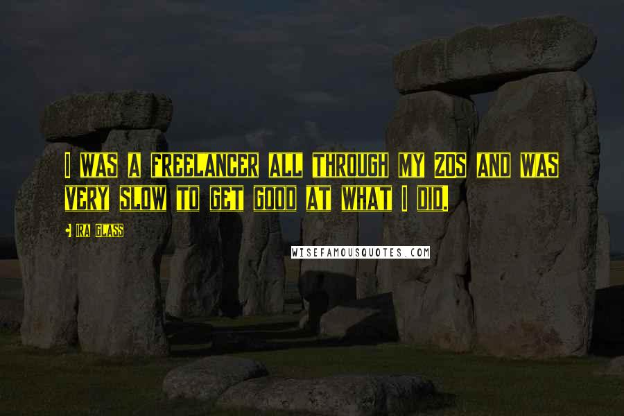 Ira Glass Quotes: I was a freelancer all through my 20s and was very slow to get good at what I did.
