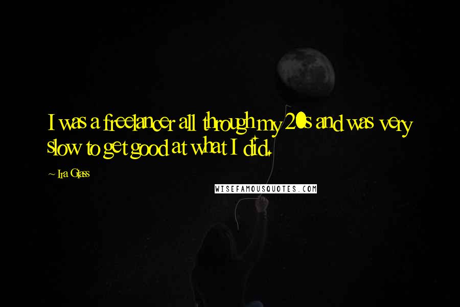 Ira Glass Quotes: I was a freelancer all through my 20s and was very slow to get good at what I did.