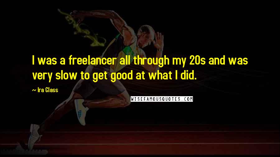 Ira Glass Quotes: I was a freelancer all through my 20s and was very slow to get good at what I did.