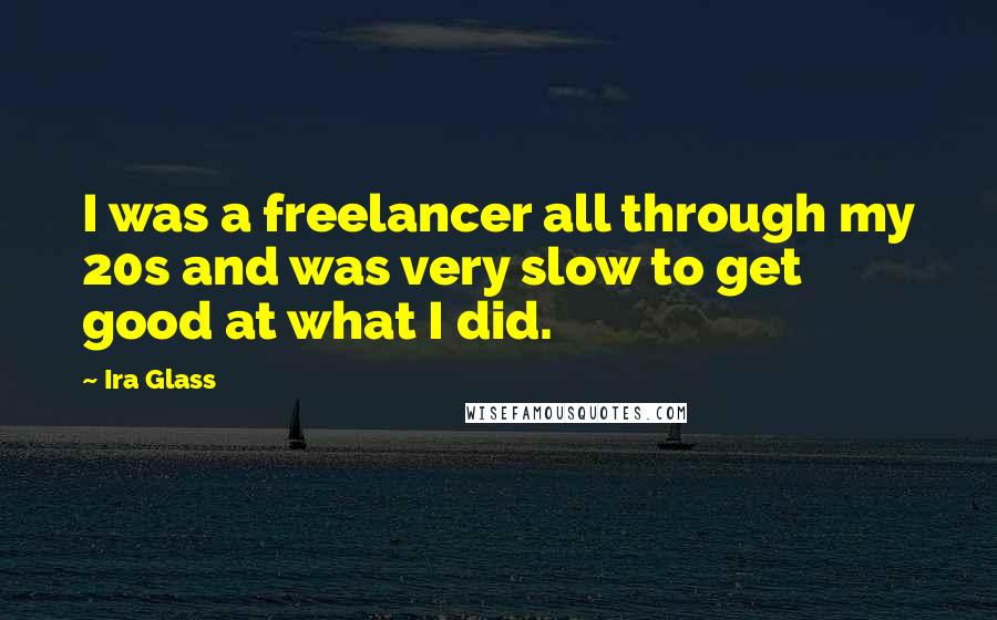 Ira Glass Quotes: I was a freelancer all through my 20s and was very slow to get good at what I did.