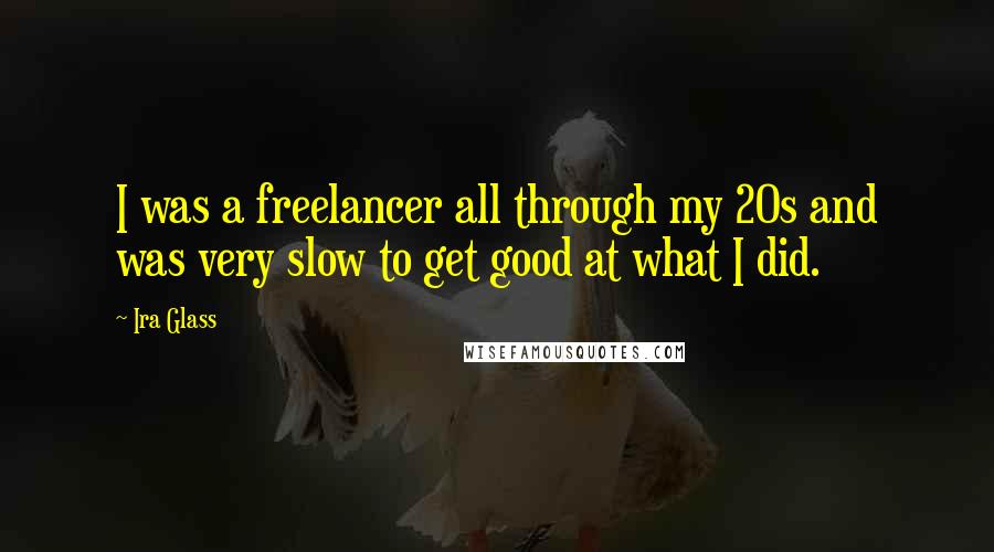 Ira Glass Quotes: I was a freelancer all through my 20s and was very slow to get good at what I did.