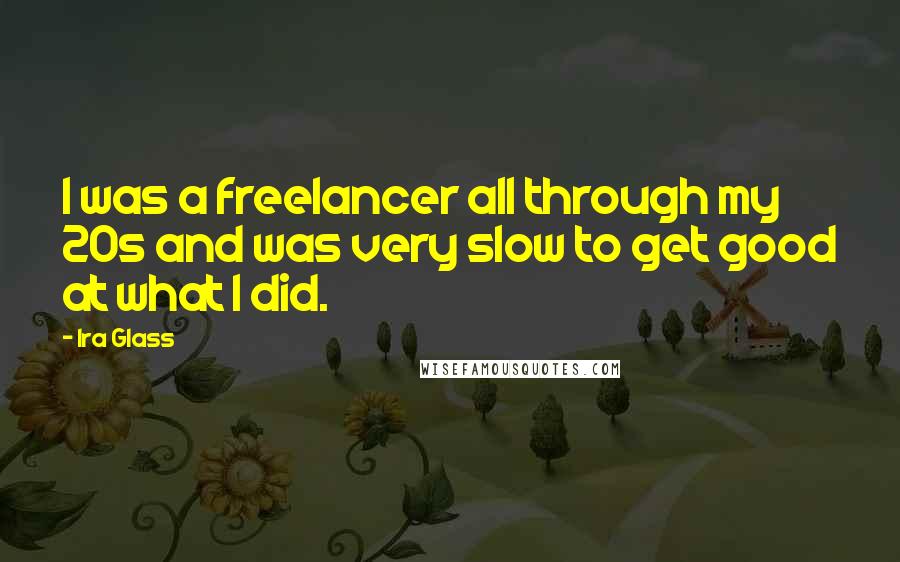 Ira Glass Quotes: I was a freelancer all through my 20s and was very slow to get good at what I did.