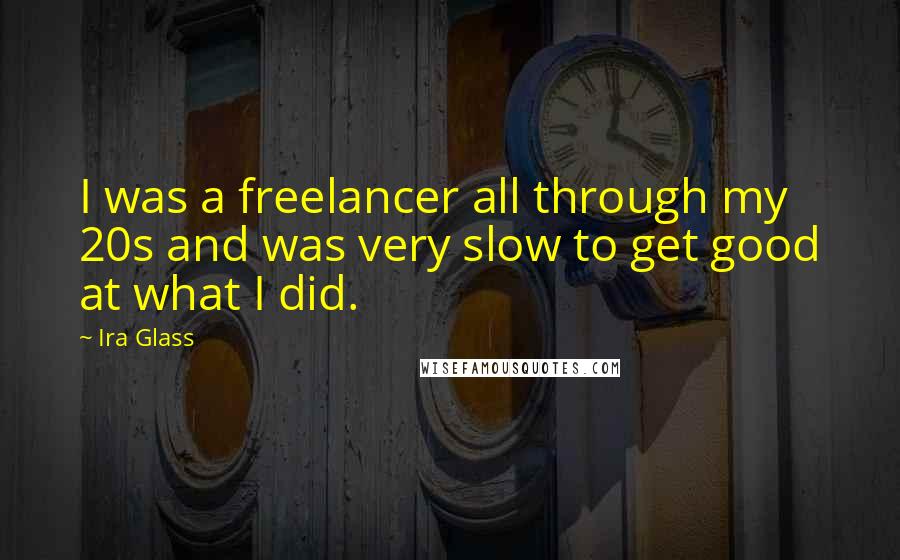 Ira Glass Quotes: I was a freelancer all through my 20s and was very slow to get good at what I did.