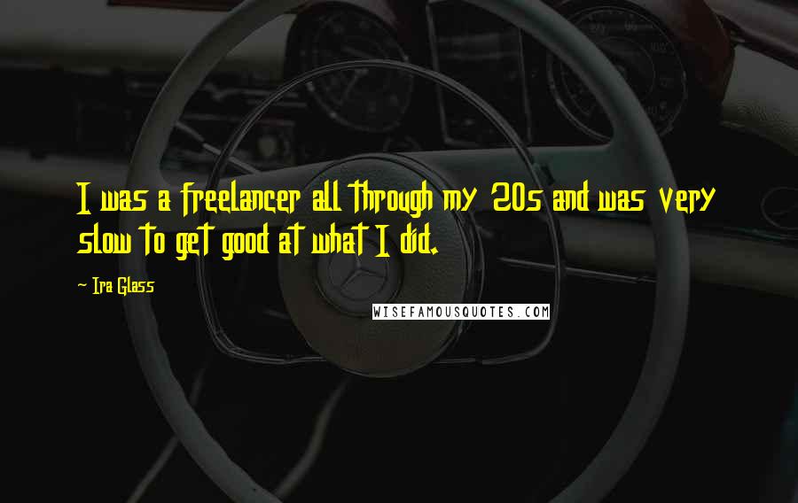 Ira Glass Quotes: I was a freelancer all through my 20s and was very slow to get good at what I did.