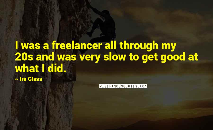 Ira Glass Quotes: I was a freelancer all through my 20s and was very slow to get good at what I did.