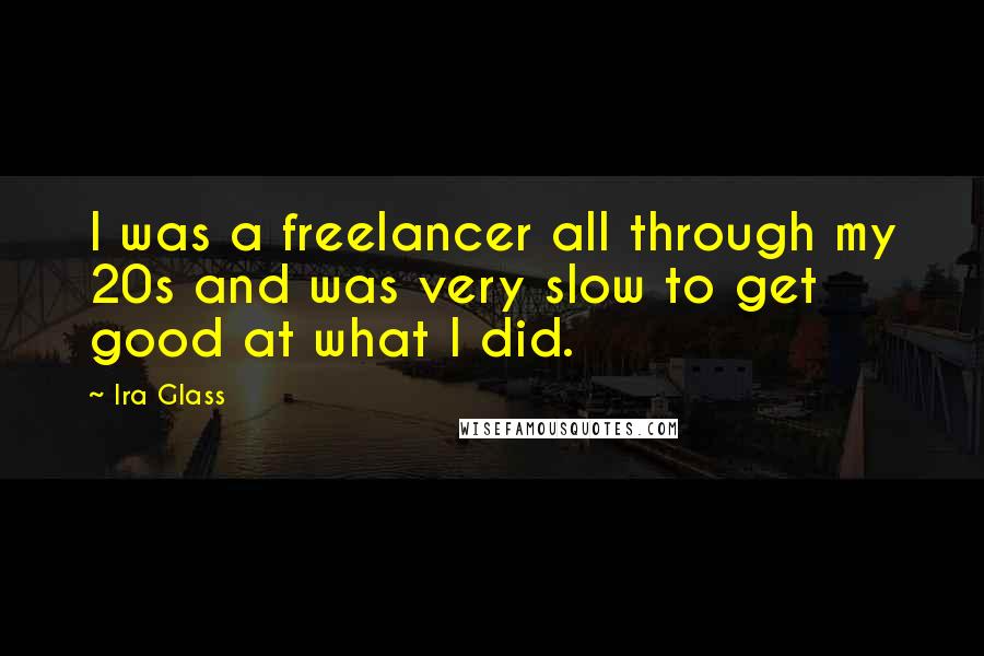 Ira Glass Quotes: I was a freelancer all through my 20s and was very slow to get good at what I did.