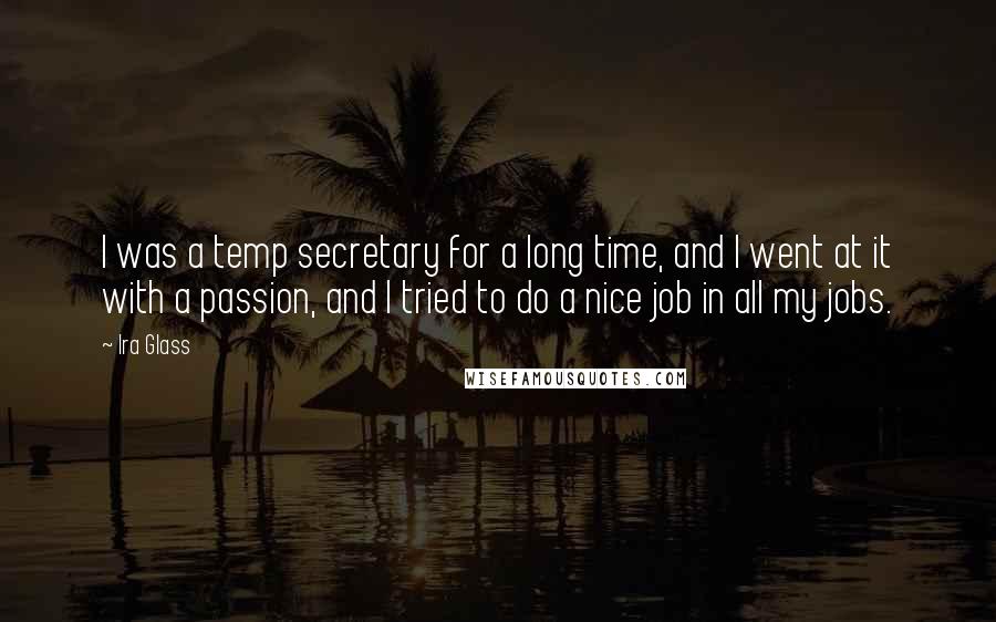 Ira Glass Quotes: I was a temp secretary for a long time, and I went at it with a passion, and I tried to do a nice job in all my jobs.