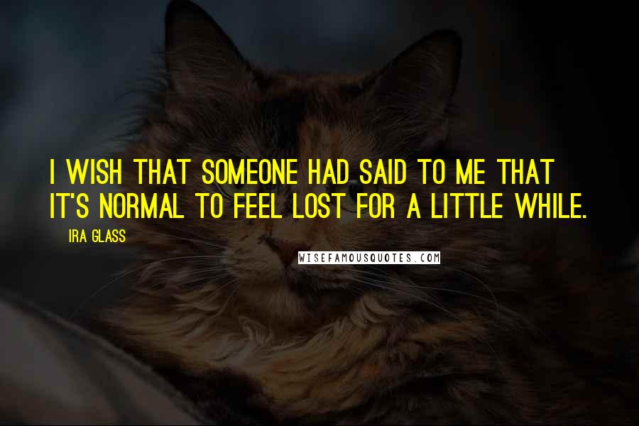 Ira Glass Quotes: I wish that someone had said to me that it's normal to feel lost for a little while.