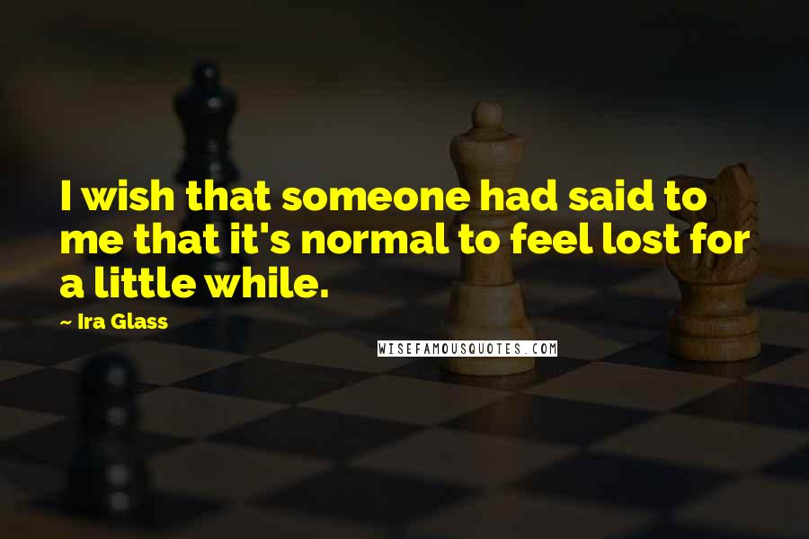 Ira Glass Quotes: I wish that someone had said to me that it's normal to feel lost for a little while.