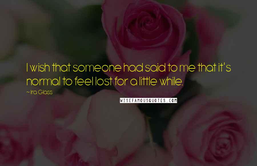 Ira Glass Quotes: I wish that someone had said to me that it's normal to feel lost for a little while.