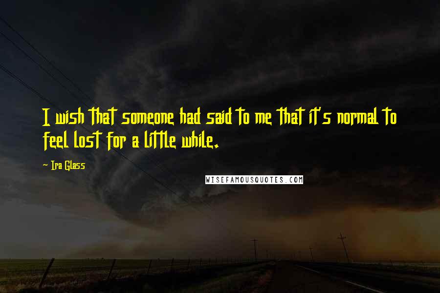 Ira Glass Quotes: I wish that someone had said to me that it's normal to feel lost for a little while.