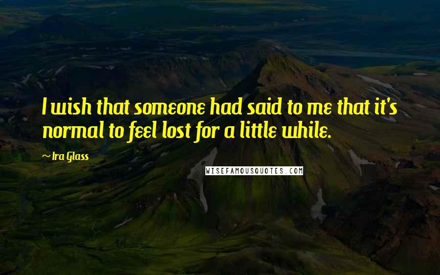 Ira Glass Quotes: I wish that someone had said to me that it's normal to feel lost for a little while.