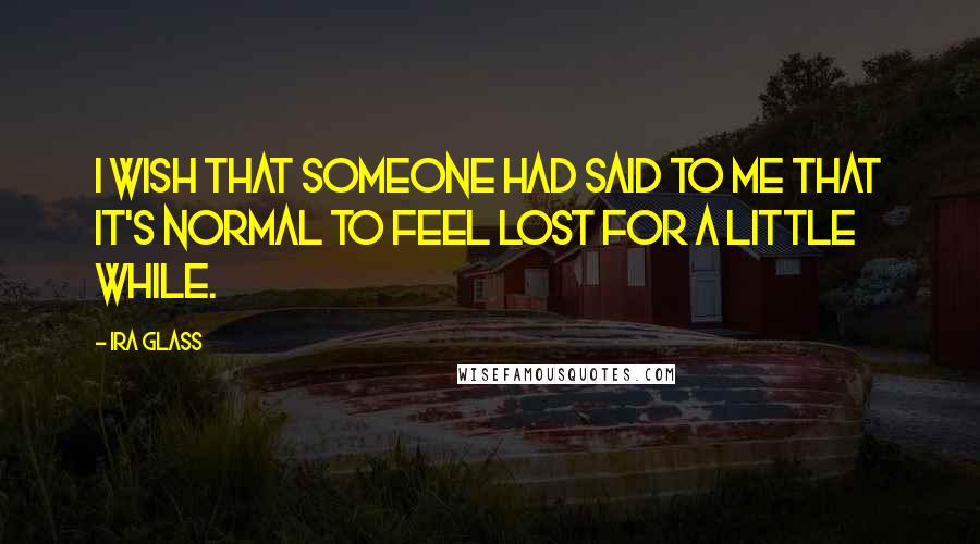 Ira Glass Quotes: I wish that someone had said to me that it's normal to feel lost for a little while.